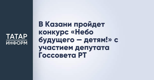 В Казани пройдет конкурс «Небо будущего — детям!» с участием депутата Госсовета РТ