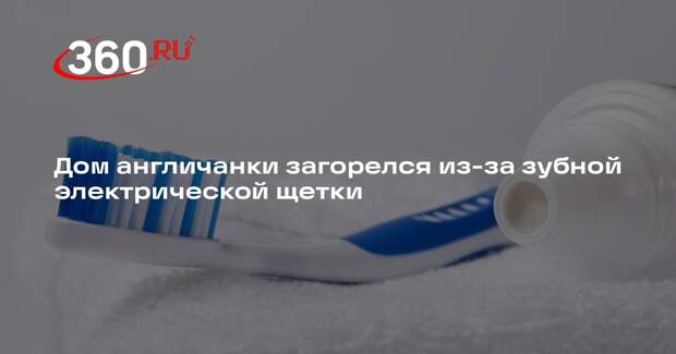 Дом англичанки загорелся из-за зубной электрической щетки