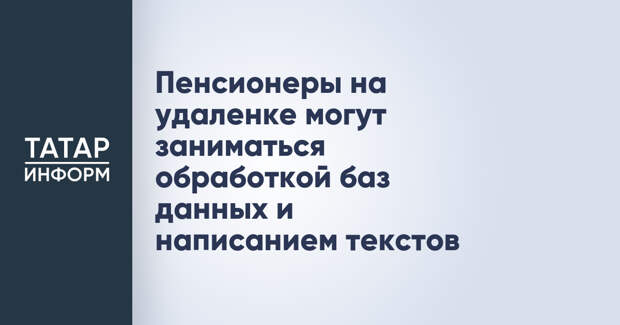 Пенсионеры на удаленке могут заниматься обработкой баз данных и написанием текстов