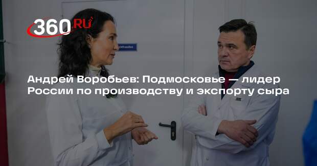 Андрей Воробьев: Подмосковье — лидер России по производству и экспорту сыра