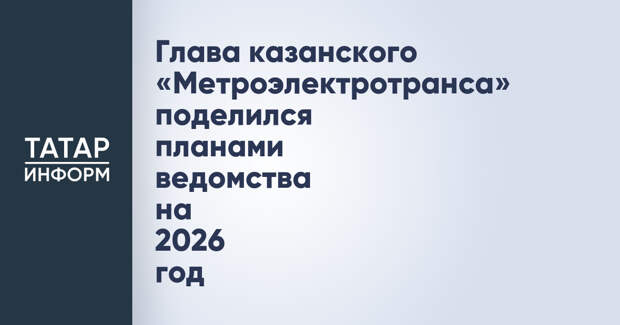 Глава казанского «Метроэлектротранса» поделился планами ведомства на 2026 год