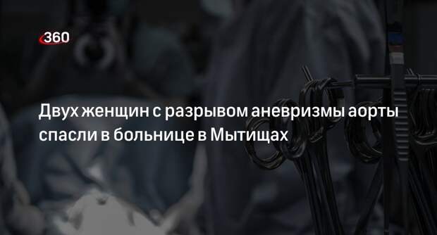 Двух женщин с разрывом аневризмы аорты спасли в больнице в Мытищах
