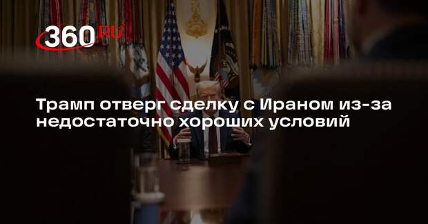 Трамп отверг сделку с Ираном из-за недостаточно хороших условий