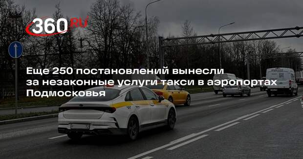 Еще 250 постановлений вынесли за незаконные услуги такси в аэропортах Подмосковья