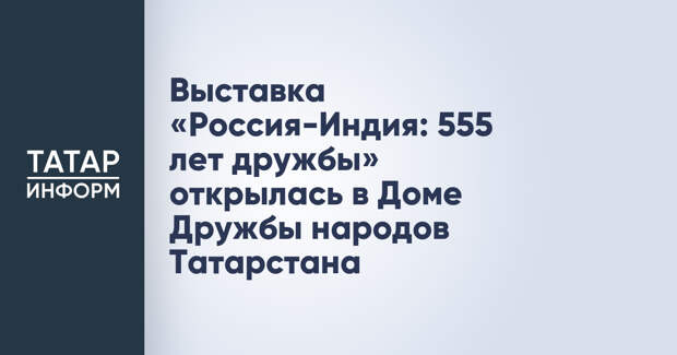 Выставка «Россия-Индия: 555 лет дружбы» открылась в Доме Дружбы народов Татарстана