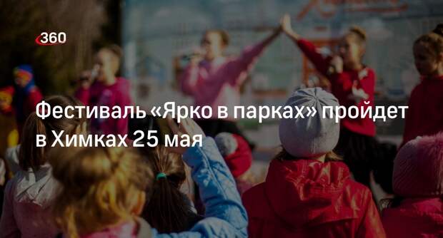 Фестиваль «Ярко в парках» пройдет в Химках 25 мая