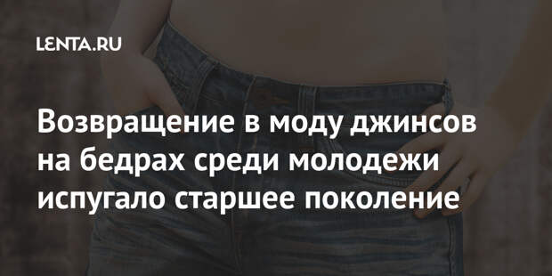 Возвращение в моду джинсов на бедрах среди молодежи испугало старшее поколение