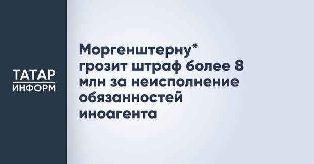 Моргенштерну* грозит штраф более 8 млн за неисполнение обязанностей иноагента