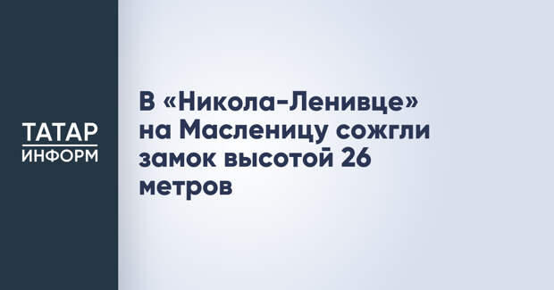 В «Никола-Ленивце» на Масленицу сожгли замок высотой 26 метров