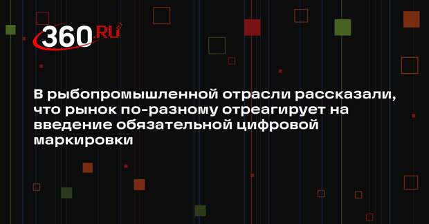 В рыбопромышленной отрасли рассказали, что рынок по-разному отреагирует на введение обязательной цифровой маркировки