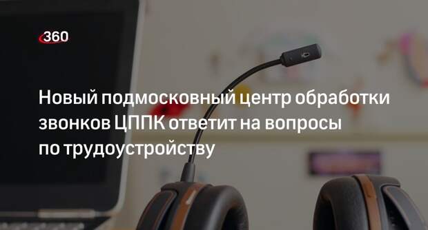 Новый подмосковный центр обработки звонков ЦППК ответит на вопросы по трудоустройству