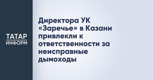 Директора УК «Заречье» в Казани привлекли к ответственности за неисправные дымоходы