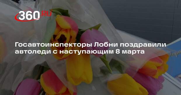 Госавтоинспекция Лобни поздравила женщин с праздником