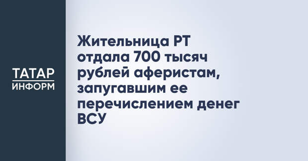 Жительница РТ отдала 700 тысяч рублей аферистам, запугавшим ее перечислением денег ВСУ