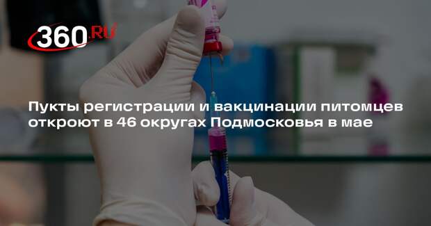 Пукты регистрации и вакцинации питомцев откроют в 46 округах Подмосковья в мае