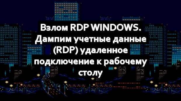 Взлом RDP Windows. Дампим учетные данные (RDP) удаленное подключение к рабочему столу