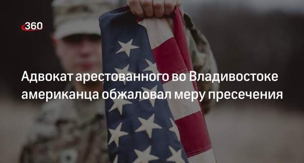 Защита арестованного во Владивостоке военного США обжаловала меру пресечения