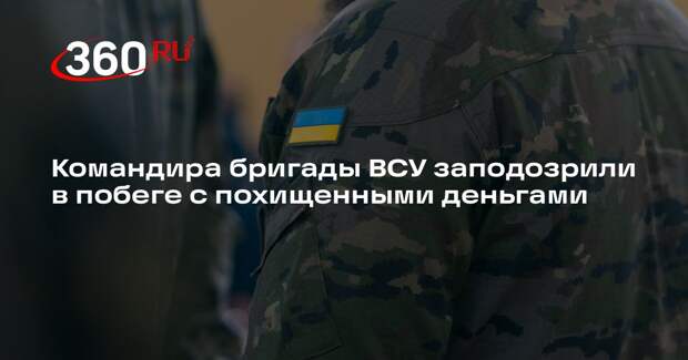 Командира бригады ВСУ заподозрили в побеге с похищенными деньгами