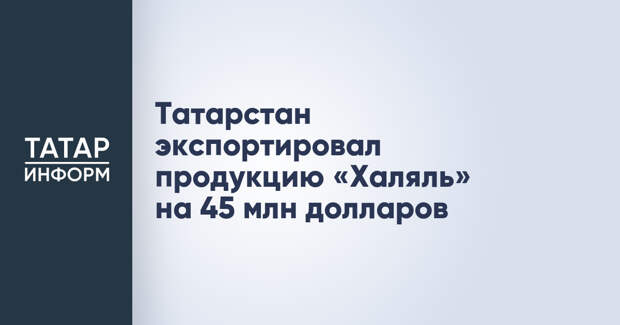 Татарстан экспортировал продукцию «Халяль» на 45 млн долларов