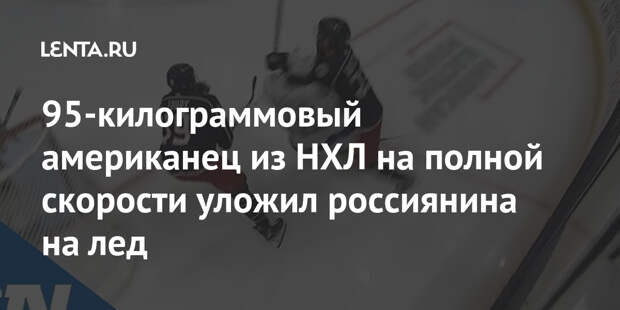 95-килограммовый американец из НХЛ на полной скорости уложил россиянина на лед