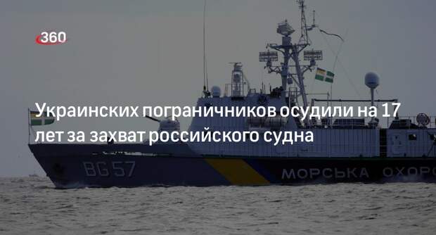 Двое украинских пограничников получили по 17 лет за захват судна в Азовском море