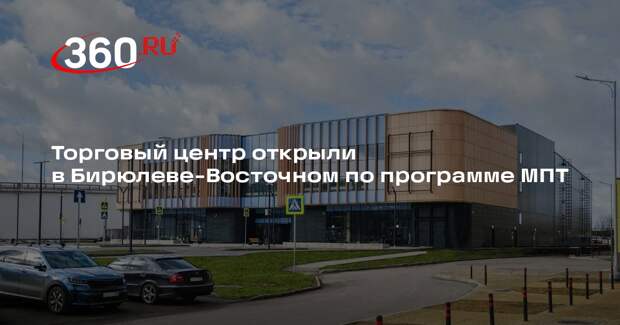 Торговый центр открыли в Бирюлеве-Восточном по программе МПТ