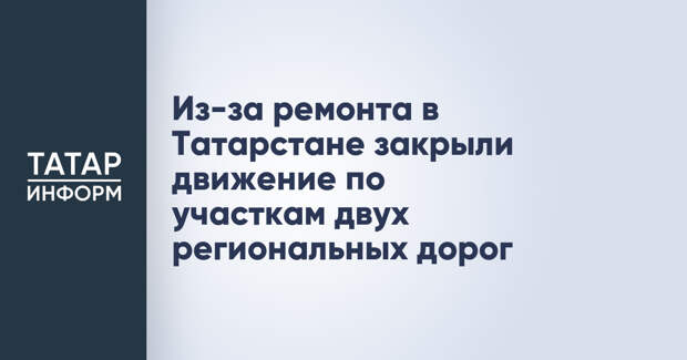 Из-за ремонта в Татарстане закрыли движение по участкам двух региональных дорог