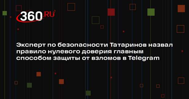 Эксперт по безопасности Татаринов назвал правило нулевого доверия главным способом защиты от взломов в Telegram