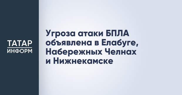 Угроза атаки БПЛА объявлена в Елабуге, Набережных Челнах и Нижнекамске