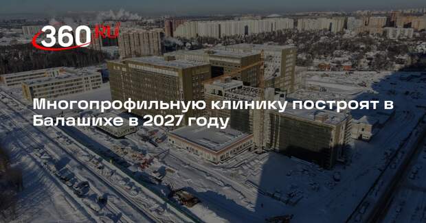 Многопрофильную клинику построят в Балашихе в 2027 году
