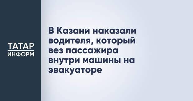 В Казани наказали водителя, который вез пассажира внутри машины на эвакуаторе