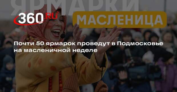 Почти 50 ярмарок проведут в Подмосковье на масленичной неделе