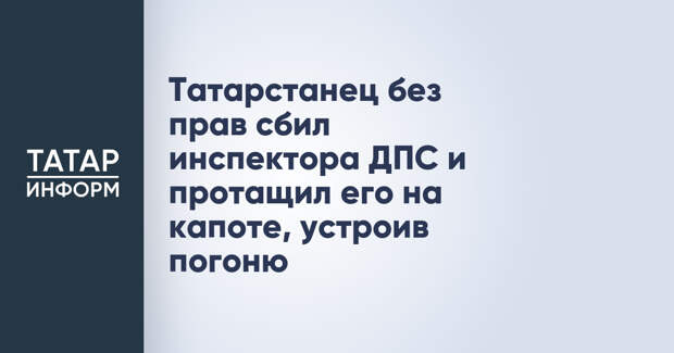 Татарстанец без прав сбил инспектора ДПС и протащил его на капоте, устроив погоню