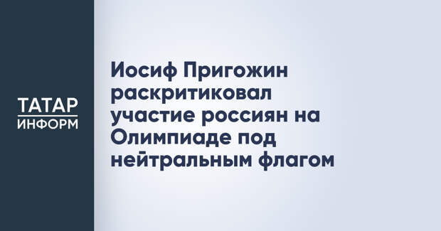 Иосиф Пригожин раскритиковал участие россиян на Олимпиаде под нейтральным флагом