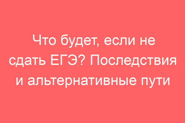 Что будет, если не сдать ЕГЭ? Последствия и альтернативные пути
