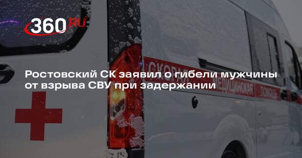 Ростовский СК заявил о гибели мужчины от взрыва СВУ при задержании