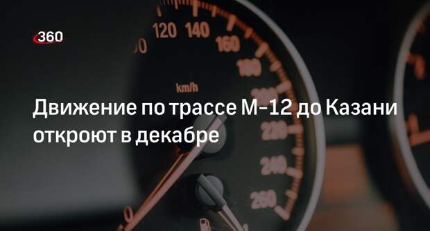 Движение по трассе М-12 до Казани откроют в декабре