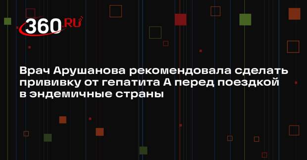 Врач Арушанова рекомендовала сделать прививку от гепатита А перед поездкой в эндемичные страны