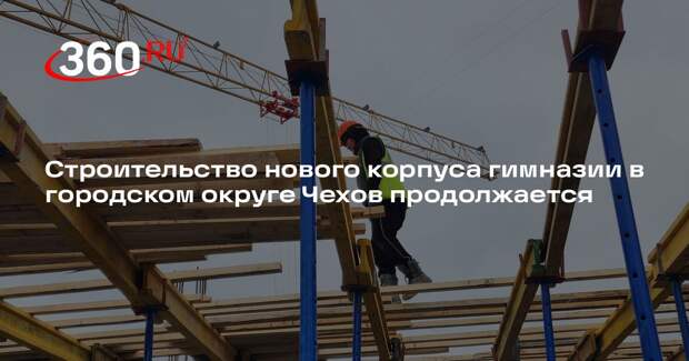 Строительство нового корпуса гимназии в городском округе Чехов продолжается