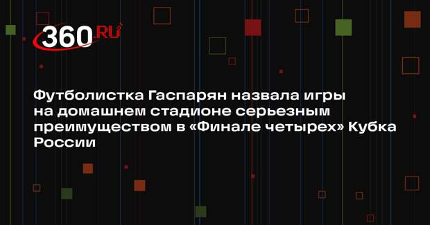 Футболистка Гаспарян назвала игры на домашнем стадионе серьезным преимуществом в «Финале четырех» Кубка России