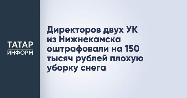 Директоров двух УК из Нижнекамска оштрафовали на 150 тысяч рублей плохую уборку снега