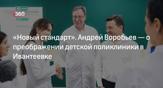 Воробьев: детская поликлиника в Ивантеевке перешла на новый стандарт работы