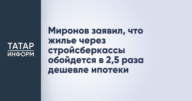 Миронов заявил, что жилье через стройсберкассы обойдется в 2,5 раза дешевле ипотеки