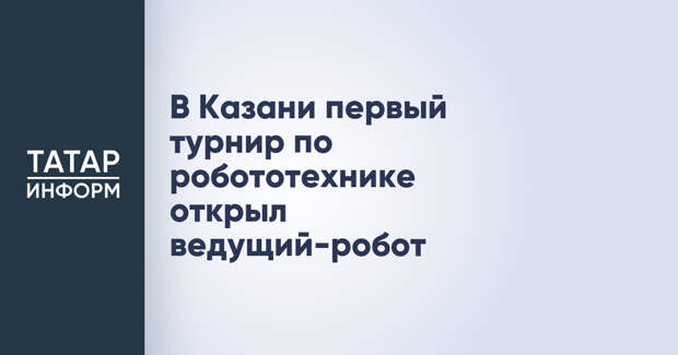 В Казани первый турнир по робототехнике открыл ведущий-робот