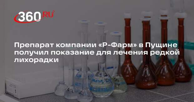 Препарат компании «Р-Фарм» в Пущине получил показание для лечения редкой лихорадки