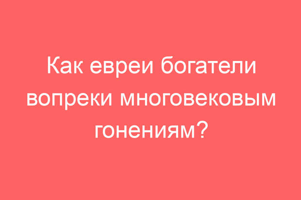Как евреи богатели вопреки многовековым гонениям?