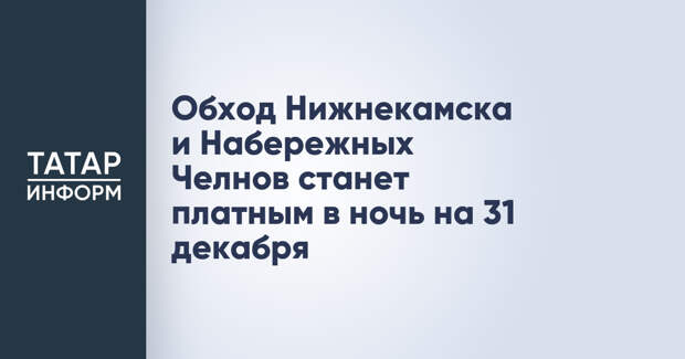 Обход Нижнекамска и Набережных Челнов станет платным в ночь на 31 декабря