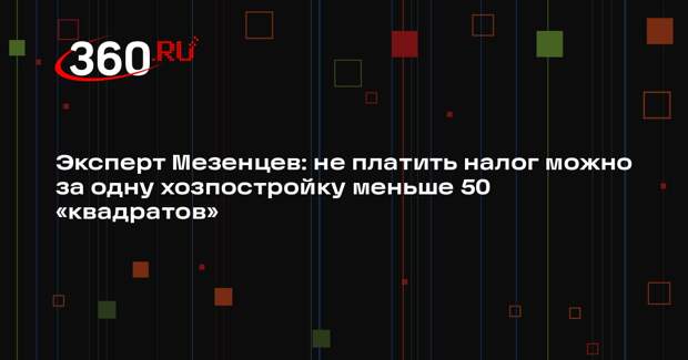 Эксперт Мезенцев: не платить налог можно за одну хозпостройку меньше 50 «квадратов»