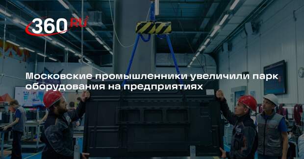 Московские промышленники увеличили парк оборудования на предприятиях