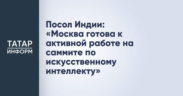 Посол Индии: «Москва готова к активной работе на саммите по искусственному интеллекту»